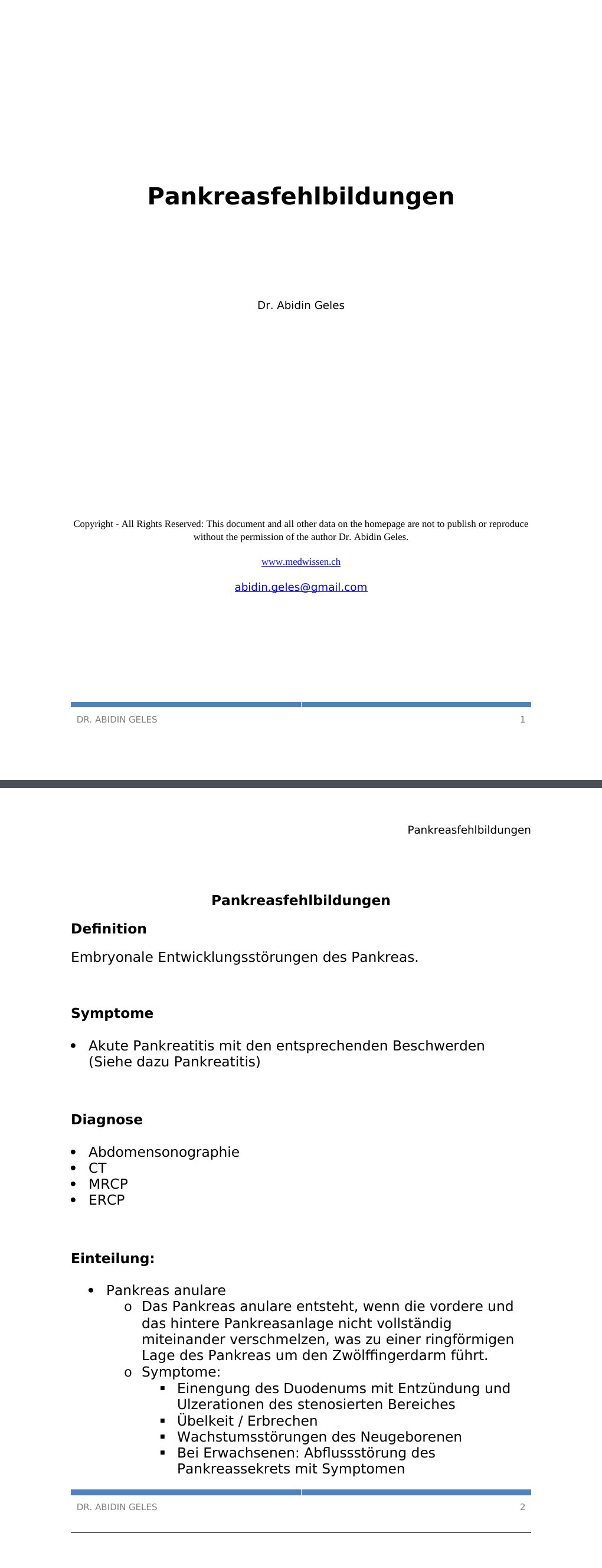 Pankreasfehlbildungen Definition Embryonale Entwicklungsstörungen des Pankreas. Symptome Akute Pankreatitis mit den entsprechenden Beschwerden (Siehe dazu Pankreatitis) Diagnose Abdomensonographie CT MRCP ERCP Einteilung: Pankreas anulareDas Pankreas anulare entsteht, wenn die vordere und das hintere Pankreasanlage nicht vollständig miteinander verschmelzen, was zu einer ringförmigen Lage des Pankreas um den Zwölffingerdarm führt.Symptome:Einengung des Duodenums mit Entzündung und Ulzerationen des stenosierten BereichesÜbelkeit / Erbrechen Wachstumsstörungen des Neugeborenen Bei Erwachsenen: Abflussstörung des Pankreassekrets mit Symptomen Pankreatitis Wie eine Raumforderung Differentialdiagnosen: Ösophagusatresie Therapie: Bei Duodenalstenose: Chirurgische Resektion des Darmanteils Ansonsten konservative Therapie Pankreas aberrans (Ektopes oder heterotopes Pankreas) In 1-3% der Fälle…