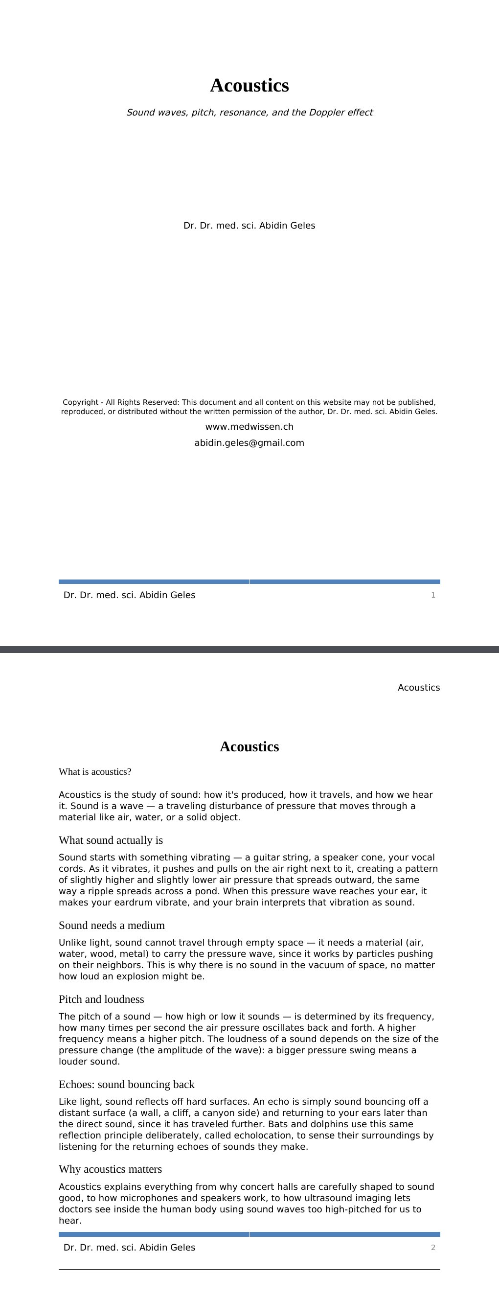 Sound waves, pitch, resonance, and the Doppler effect Dr. Dr. med. sci. Abidin GelesCopyright - All Rights Reserved: This document and all content on this website may not be published, reproduced, or distributed without the written permission of the author, Dr. Dr. med. sci. Abidin Geles.www.medwissen.ch Acoustics What is acoustics?Acoustics is the study of sound: how it's produced, how it travels, and how we hear it. Sound is a wave — a traveling disturbance of pressure that moves through a material like air, water, or a solid object.…