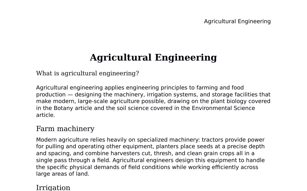 Irrigation, precision agriculture, and grain storage engineering Dr. Dr. med. sci. Abidin GelesCopyright - All Rights Reserved: This document and all content on this website may not be published, reproduced, or distributed without the written permission of the author, Dr. Dr. med. sci. Abidin Geles.www.medwissen.ch abidin.geles@gmail.com Agricultural Engineering What is agricultural engineering?Agricultural engineering applies engineering principles to farming and food production — designing the machinery, irrigation systems, and storage facilities that make modern, large-scale agriculture possible, drawing on the plant biology covered in the Botany article and the soil science covered in the Environmental Science article.…