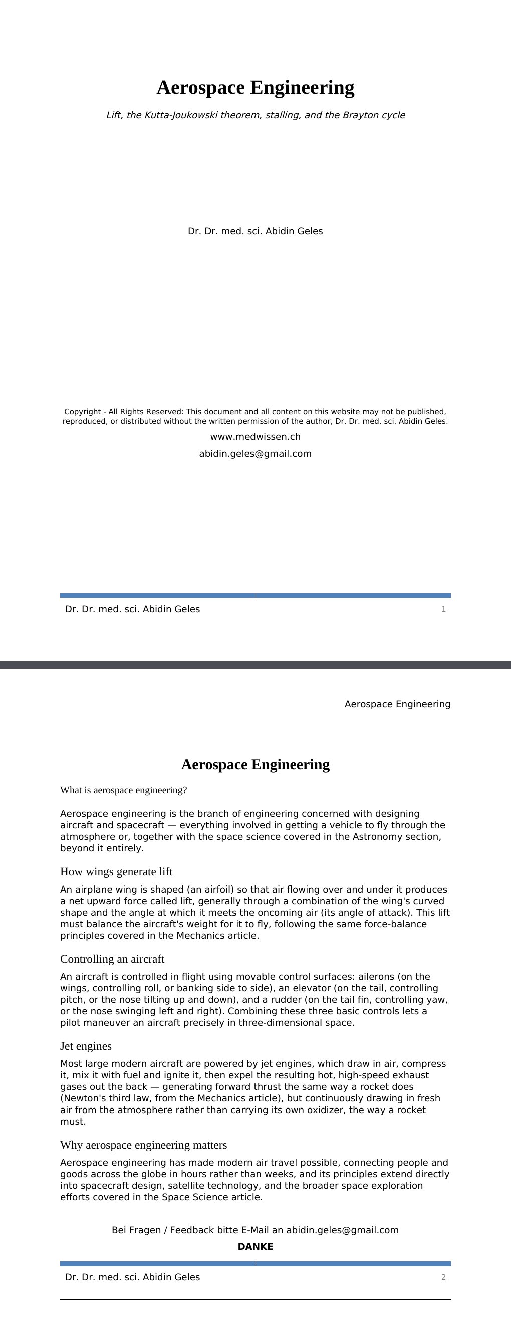Lift, the Kutta-Joukowski theorem, stalling, and the Brayton cycle Dr. Dr. med. sci. Abidin GelesCopyright - All Rights Reserved: This document and all content on this website may not be published, reproduced, or distributed without the written permission of the author, Dr. Dr. med. sci. Abidin Geles.www.medwissen.ch Aerospace Engineering What is aerospace engineering?Aerospace engineering is the branch of engineering concerned with designing aircraft and spacecraft — everything involved in getting a vehicle to fly through the atmosphere or, together with the space science covered in the Astronomy section, beyond it entirely.…