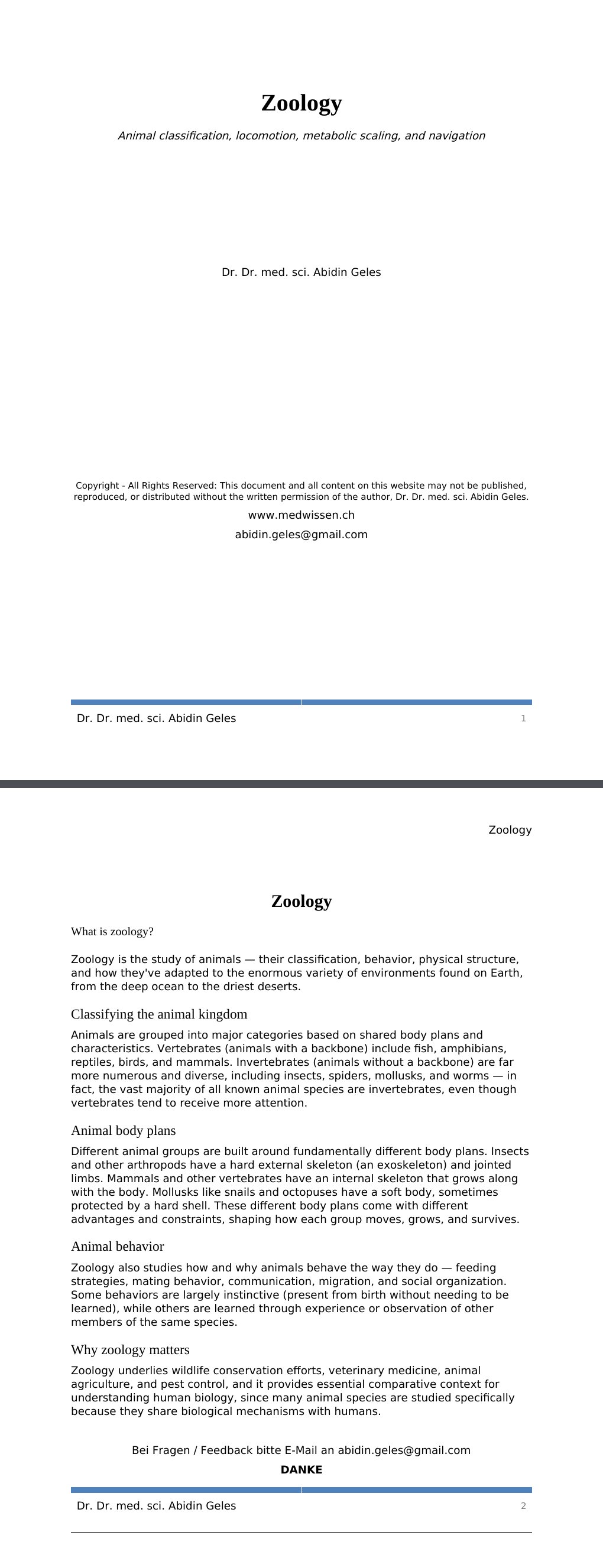 Animal classification, locomotion, metabolic scaling, and navigation Dr. Dr. med. sci. Abidin GelesCopyright - All Rights Reserved: This document and all content on this website may not be published, reproduced, or distributed without the written permission of the author, Dr. Dr. med. sci. Abidin Geles.www.medwissen.ch Zoology What is zoology?Zoology is the study of animals — their classification, behavior, physical structure, and how they've adapted to the enormous variety of environments found on Earth, from the deep ocean to the driest deserts.…