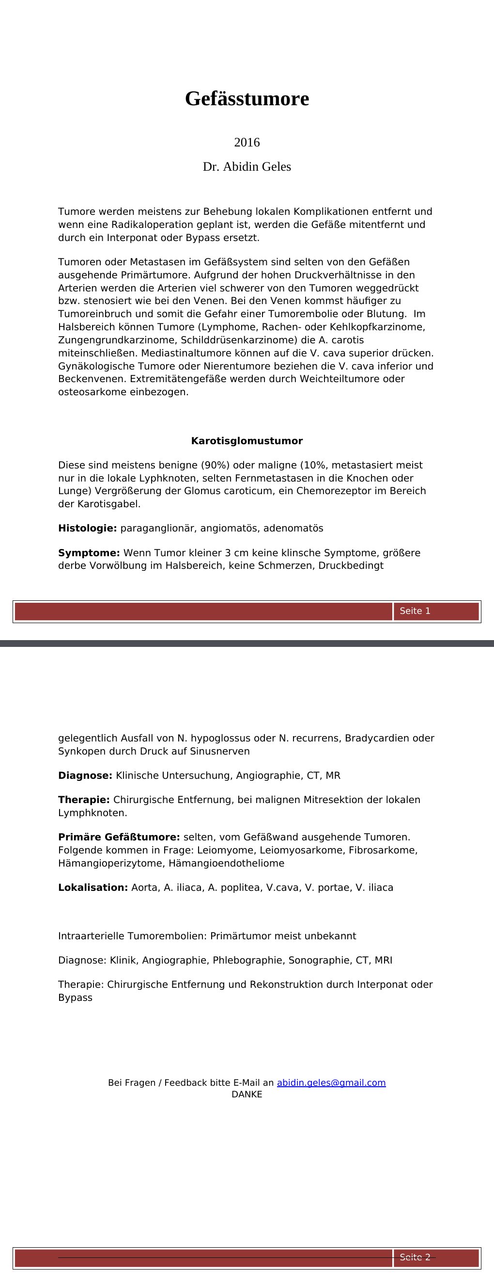 2016 Dr. Abidin GelesTumore werden meistens zur Behebung lokalen Komplikationen entfernt und wenn eine Radikaloperation geplant ist, werden die Gefäße mitentfernt und durch ein Interponat oder Bypass ersetzt.Tumoren oder Metastasen im Gefäßsystem sind selten von den Gefäßen ausgehende Primärtumore. Aufgrund der hohen Druckverhältnisse in den Arterien werden die Arterien viel schwerer von den Tumoren weggedrückt bzw. stenosiert wie bei den Venen. Bei den Venen kommst häufiger zu Tumoreinbruch und somit die Gefahr einer Tumorembolie oder Blutung. Im Halsbereich können Tumore (Lymphome, Rachen- oder Kehlkopfkarzinome, Zungengrundkarzinome, Schilddrüsenkarzinome) die A…