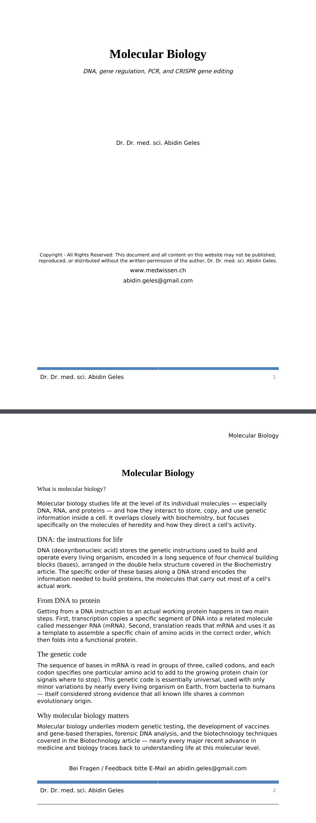 DNA, gene regulation, PCR, and CRISPR gene editing Dr. Dr. med. sci. Abidin GelesCopyright - All Rights Reserved: This document and all content on this website may not be published, reproduced, or distributed without the written permission of the author, Dr. Dr. med. sci. Abidin Geles.www.medwissen.ch Molecular Biology What is molecular biology?Molecular biology studies life at the level of its individual molecules — especially DNA, RNA, and proteins — and how they interact to store, copy, and use genetic information inside a cell. It overlaps closely with biochemistry, but focuses specifically on the molecules of heredity and how they direct a cell's activity.…