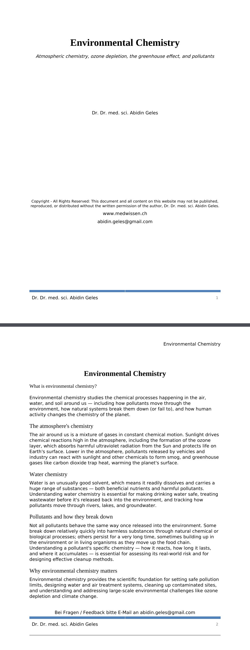 Atmospheric chemistry, ozone depletion, the greenhouse effect, and pollutants Dr. Dr. med. sci. Abidin GelesCopyright - All Rights Reserved: This document and all content on this website may not be published, reproduced, or distributed without the written permission of the author, Dr. Dr. med. sci. Abidin Geles.www.medwissen.ch Environmental Chemistry What is environmental chemistry?Environmental chemistry studies the chemical processes happening in the air, water, and soil around us — including how pollutants move through the environment, how natural systems break them down (or fail to), and how human activity changes the chemistry of the planet.…