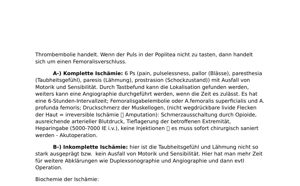 Notfall für gefäßchirurgische Operation, Ursachen: akute arterielle Embolie, akute arterielle Thrombose, Aneurysma dissecans, Phlegmasia coerulea dolens, Kompression von außen zB. bei Luxationsfrakturen.Arterielle Embolie: Verschluss arterieller Gefäße durch Verschleppung vom abnormen Material in der arteriellen Gefäßbahn. Häufigste Ursache eines akuten arteriellen Verschlusses. Je nach Verschleppungsmaterial: Thrombembolien, Gasembolien, Fettembolien, Tumorembolien. …