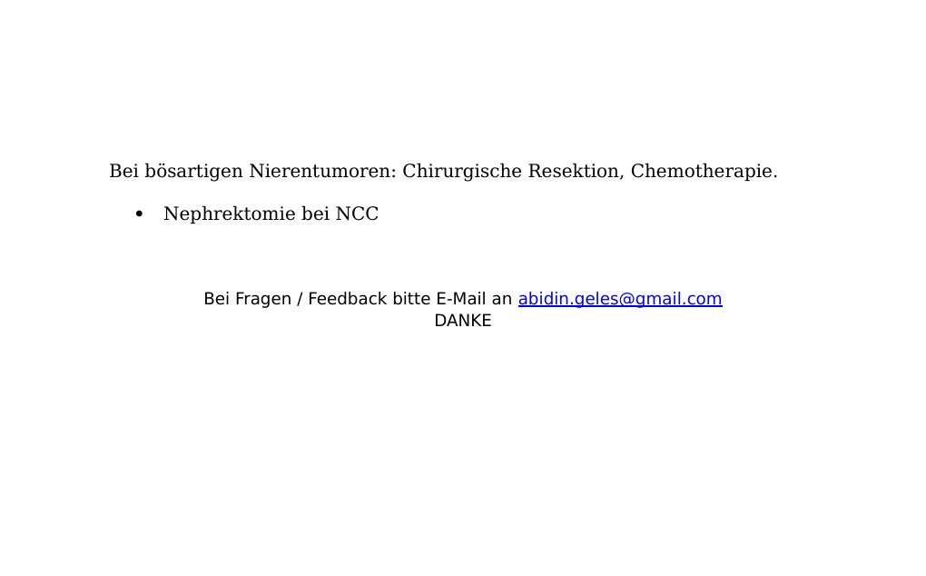 Definition: Gutartige oder bösartiger Neoplasie (Neubildung) der Niere oder des Nierenbeckens.Klinik:Hämaturie, tastbarer Tumor im Bauchraum, Bauchschmerzen, paraneoplastisches Syndrom.Ätiologie und Pathogenese:Gutartige: Adenom, Angiomyolipom, Fibrom, Hamartom, multilokuläres zystisches Nephrom, metanephrogenes Adenom, Renal medullary fibroma, Renales Onkozytom.Bösartige: Nierenzellkarzinom(NCC), Wilms-Tumor, Metastasen (meist Bronchial- oder Kolonkarzinome).Inzidenz/Häufigkeit: Gutartige Tumore sind selten. Maligne Tumore viel häufiger 80-85%. Diagnostik: Ultraschall Computertomographie MRI Therapie: Gutartige Tumore bedürfen oft symptomlos und bedürfen keiner weiteren Therapie.…