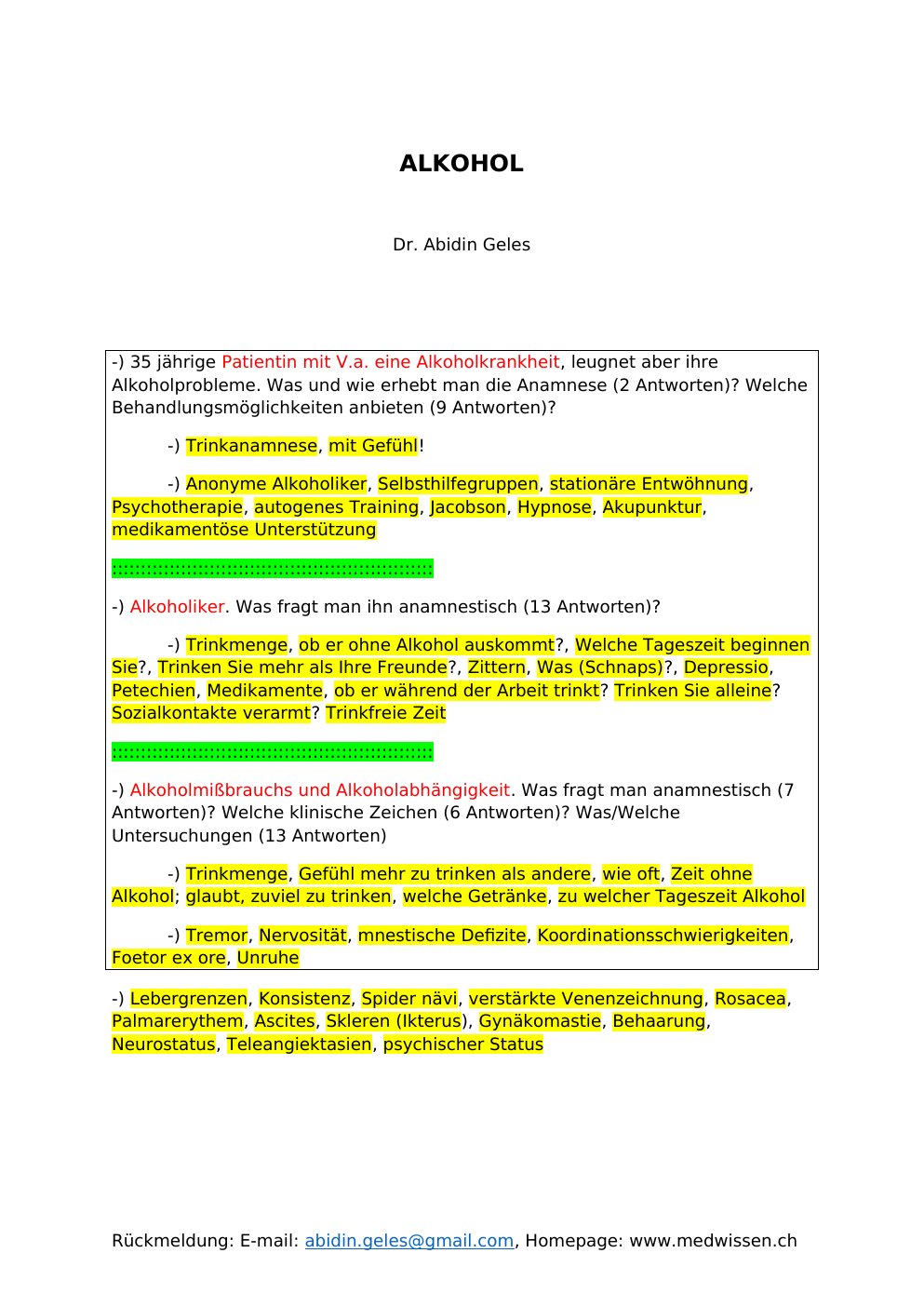 -) 35 jährige Patientin mit V.a. eine Alkoholkrankheit, leugnet aber ihre Alkoholprobleme. Was und wie erhebt man die Anamnese (2 Antworten)? Welche Behandlungsmöglichkeiten anbieten (9 Antworten)?-) Trinkanamnese, mit Gefühl!-) Anonyme Alkoholiker, Selbsthilfegruppen, stationäre Entwöhnung, Psychotherapie, autogenes Training, Jacobson, Hypnose, Akupunktur, medikamentöse Unterstützung:::::::::::::::::::::::::::::::::::::::::::::::::::::::: -) Alkoholiker. Was fragt man ihn anamnestisch (13 Antworten)?-) Trinkmenge, ob er ohne Alkohol auskommt?, Welche Tageszeit beginnen Sie?, Trinken Sie mehr als Ihre Freunde?, Zittern, Was (Schnaps)?, Depressio, Petechien, Medikamente, ob er während der Arbeit trinkt?…