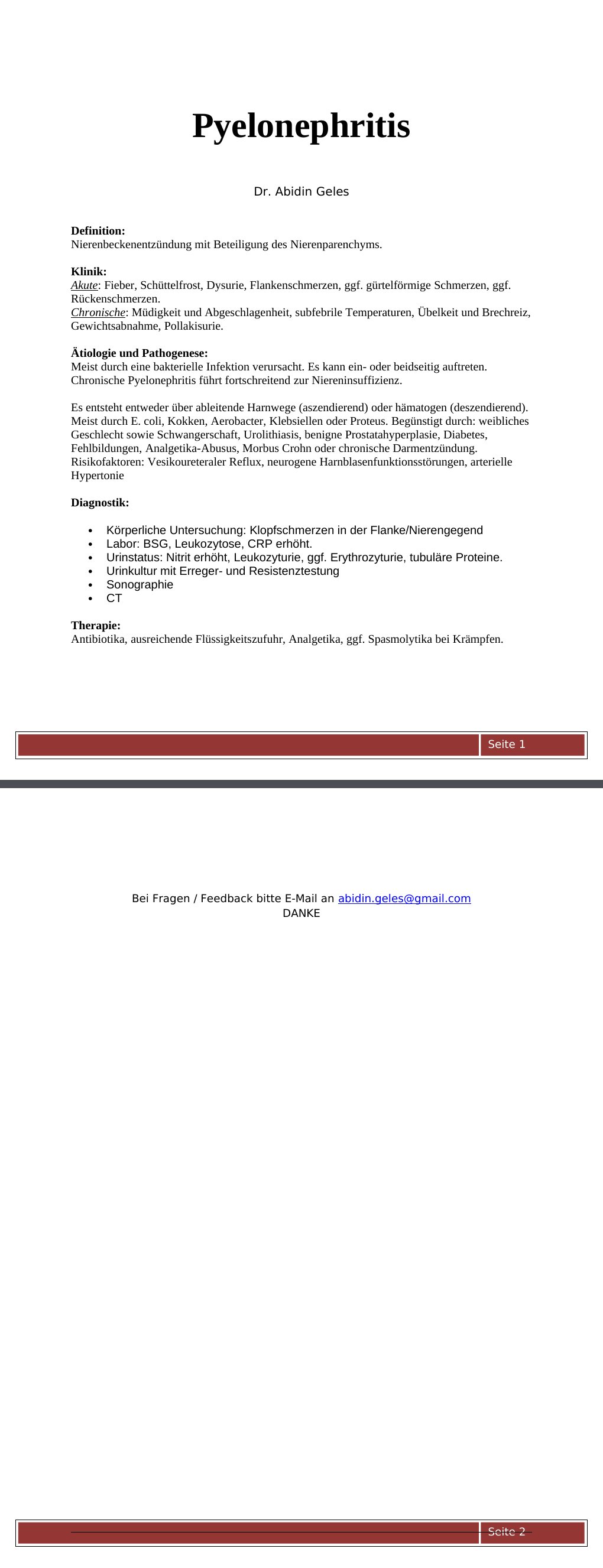 Definition: Nierenbeckenentzündung mit Beteiligung des Nierenparenchyms. Klinik:Akute: Fieber, Schüttelfrost, Dysurie, Flankenschmerzen, ggf. gürtelförmige Schmerzen, ggf. Rückenschmerzen.Chronische: Müdigkeit und Abgeschlagenheit, subfebrile Temperaturen, Übelkeit und Brechreiz, Gewichtsabnahme, Pollakisurie.Ätiologie und Pathogenese:Meist durch eine bakterielle Infektion verursacht. Es kann ein- oder beidseitig auftreten.Chronische Pyelonephritis führt fortschreitend zur Niereninsuffizienz.Es entsteht entweder über ableitende Harnwege (aszendierend) oder hämatogen (deszendierend).…