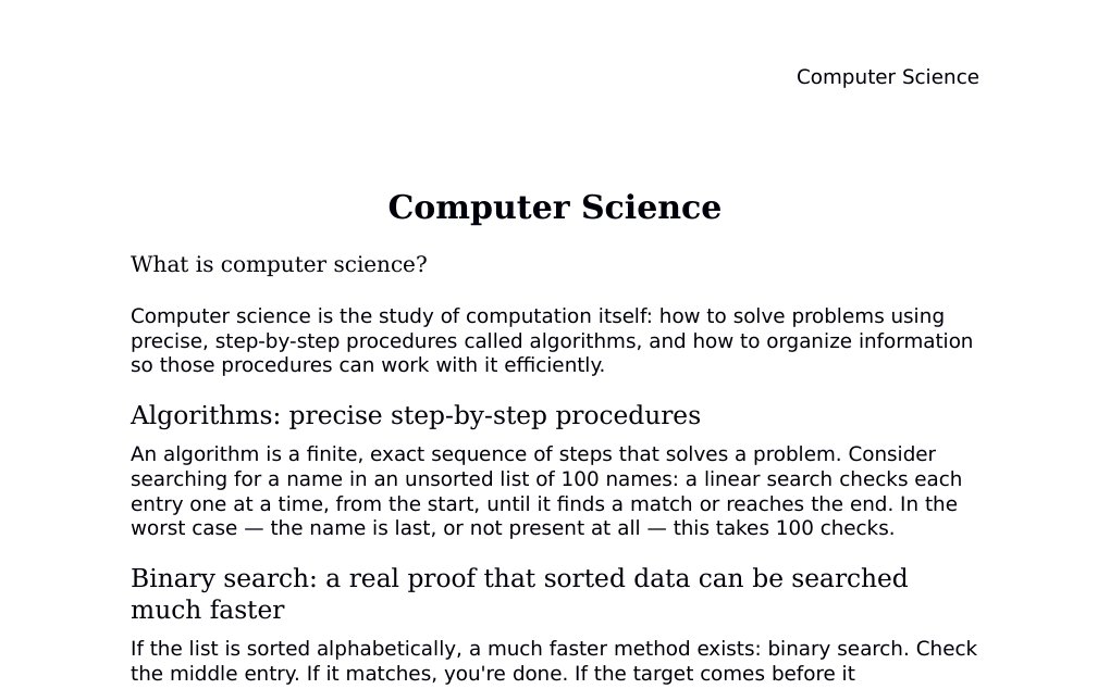 Computer Science What is computer science?Computer science is the study of computation itself: how to solve problems using precise, step-by-step procedures called algorithms, and how to organize information so those procedures can work with it efficiently.Algorithms: precise step-by-step proceduresAn algorithm is a finite, exact sequence of steps that solves a problem. Consider searching for a name in an unsorted list of 100 names: a linear search checks each entry one at a time, from the start, until it finds a match or reaches the end. In the worst case — the name is last, or not present at all — this takes 100 checks.…