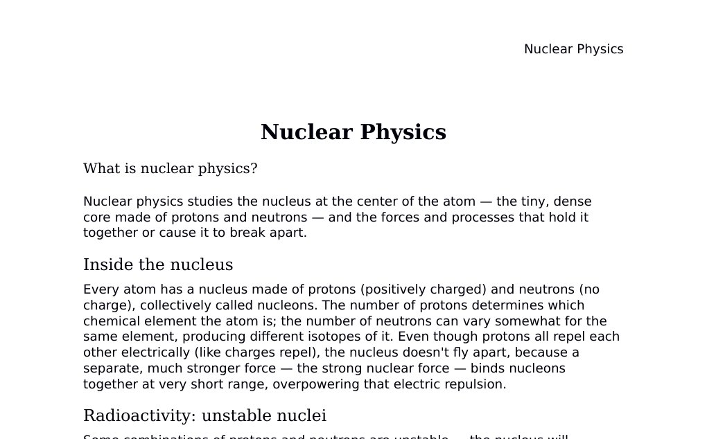 Radioactive decay, binding energy, fission, and fusion Dr. Dr. med. sci. Abidin GelesCopyright - All Rights Reserved: This document and all content on this website may not be published, reproduced, or distributed without the written permission of the author, Dr. Dr. med. sci. Abidin Geles.www.medwissen.ch abidin.geles@gmail.com Nuclear Physics What is nuclear physics?Nuclear physics studies the nucleus at the center of the atom — the tiny, dense core made of protons and neutrons — and the forces and processes that hold it together or cause it to break apart.…