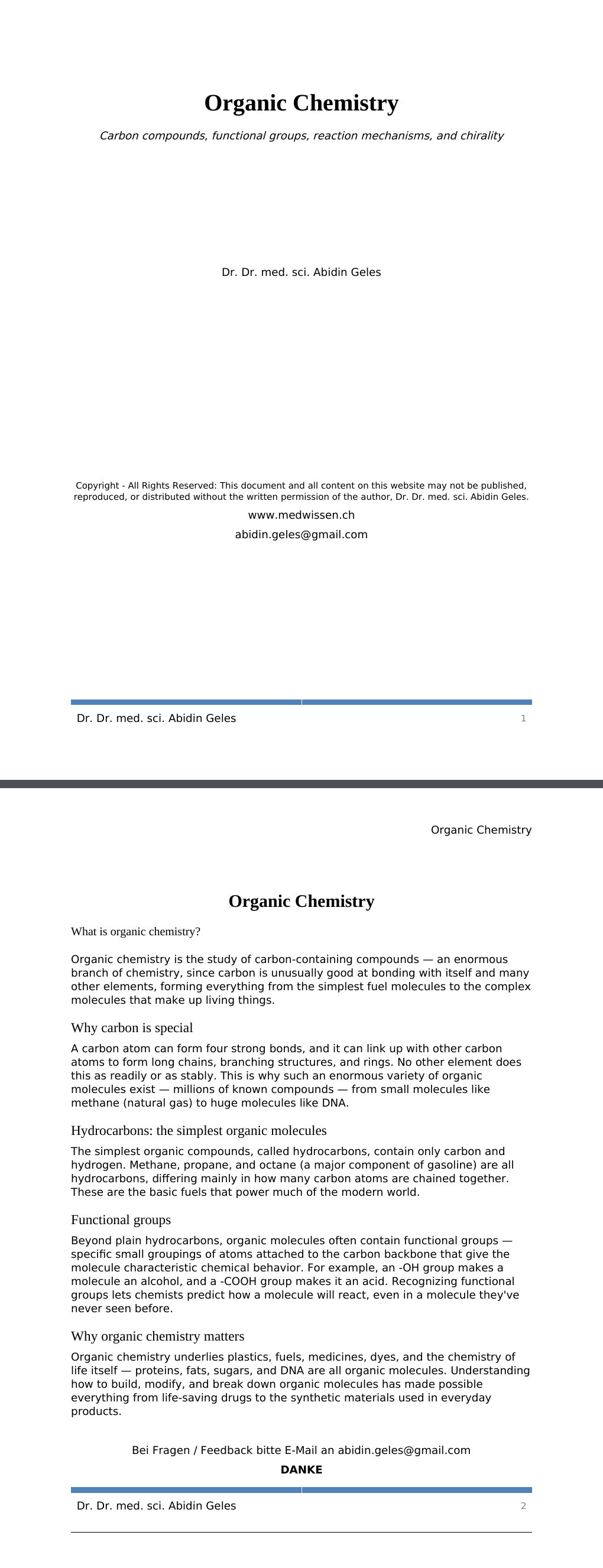 Carbon compounds, functional groups, reaction mechanisms, and chirality Dr. Dr. med. sci. Abidin GelesCopyright - All Rights Reserved: This document and all content on this website may not be published, reproduced, or distributed without the written permission of the author, Dr. Dr. med. sci. Abidin Geles.www.medwissen.ch Organic Chemistry What is organic chemistry?Organic chemistry is the study of carbon-containing compounds — an enormous branch of chemistry, since carbon is unusually good at bonding with itself and many other elements, forming everything from the simplest fuel molecules to the complex molecules that make up living things.…
