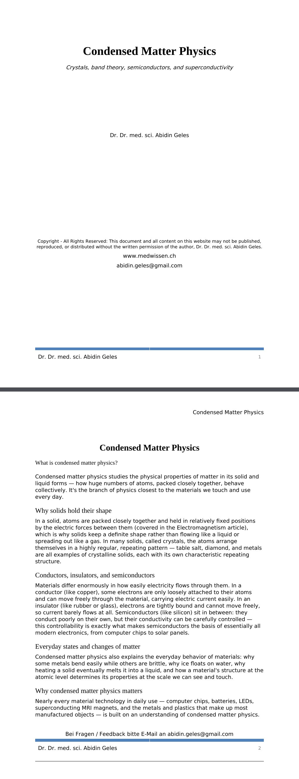 Crystals, band theory, semiconductors, and superconductivity Dr. Dr. med. sci. Abidin GelesCopyright - All Rights Reserved: This document and all content on this website may not be published, reproduced, or distributed without the written permission of the author, Dr. Dr. med. sci. Abidin Geles.www.medwissen.ch Condensed Matter Physics What is condensed matter physics?Condensed matter physics studies the physical properties of matter in its solid and liquid forms — how huge numbers of atoms, packed closely together, behave collectively.…