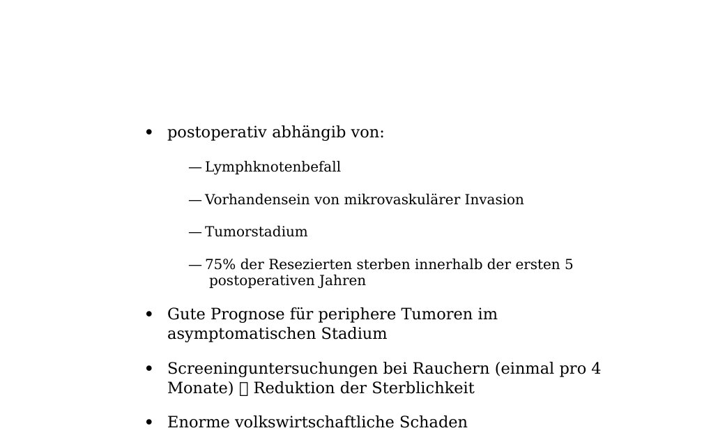 Bronchuskarzinom Definition: Symptome: Husten, blutig tingiertes Sputum, Schmerzen, Gewichtsverlust, Dyspnoe  leider Spätsymptome— Häufigste Todesursache bei Männern in den Industrieländern, bei Frauen möglicherweise auch bald!— Ätiologie: 95% durch Rauchen verursacht! —  Prognose 25-30% resektabelÜbrige funktionell (chron. Obstr. Lungenerkrankungen) inoperabel oder wegen Fernmetastasierung bzw. lokale Tumorausdehnung nicht resektabelpostoperativ abhängib von: — Lymphknotenbefall — Vorhandensein von mikrovaskulärer Invasion — Tumorstadium — 75% der Resezierten sterben innerhalb der ersten 5 postoperativen Jahren Gute Prognose für periphere Tumoren im asymptomatischen Stadium…