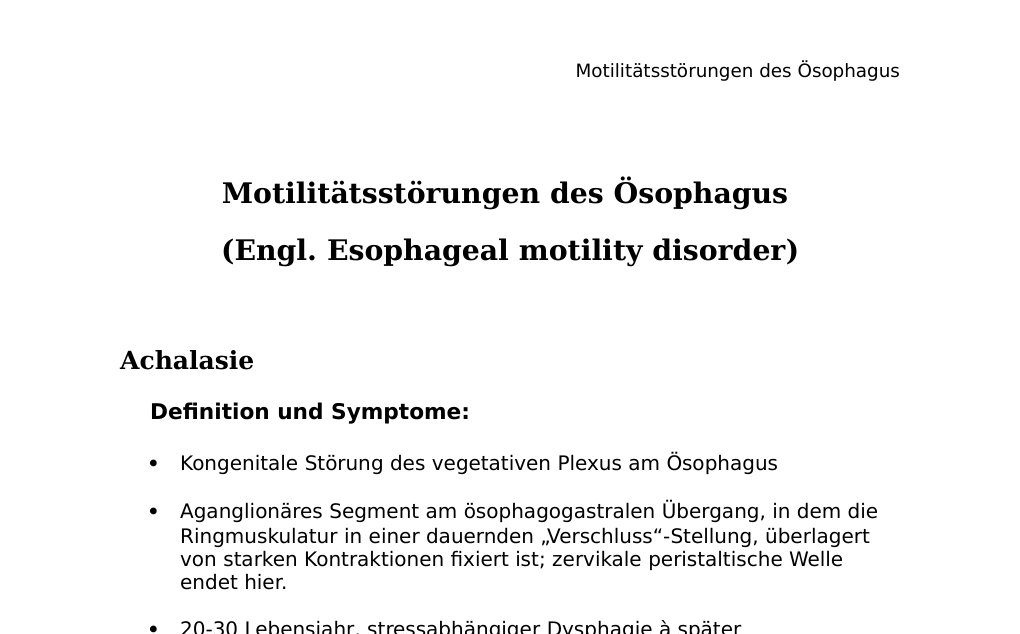 Motilitätsstörungen des Ösophagus (Engl. Esophageal motility disorder) Achalasie Definition und Symptome: Kongenitale Störung des vegetativen Plexus am ÖsophagusAganglionäres Segment am ösophagogastralen Übergang, in dem die Ringmuskulatur in einer dauernden „Verschluss“-Stellung, überlagert von starken Kontraktionen fixiert ist; zervikale peristaltische Welle endet hier.20-30 Lebensjahr, stressabhängiger Dysphagie später Dauersymptom, feste Nahrung besser passierbar, Nachtrinken hilft, schmerzhaft, prästenotische Ösophagusdilatation, Gewichtsabnahme, Aspiration, Blutung…