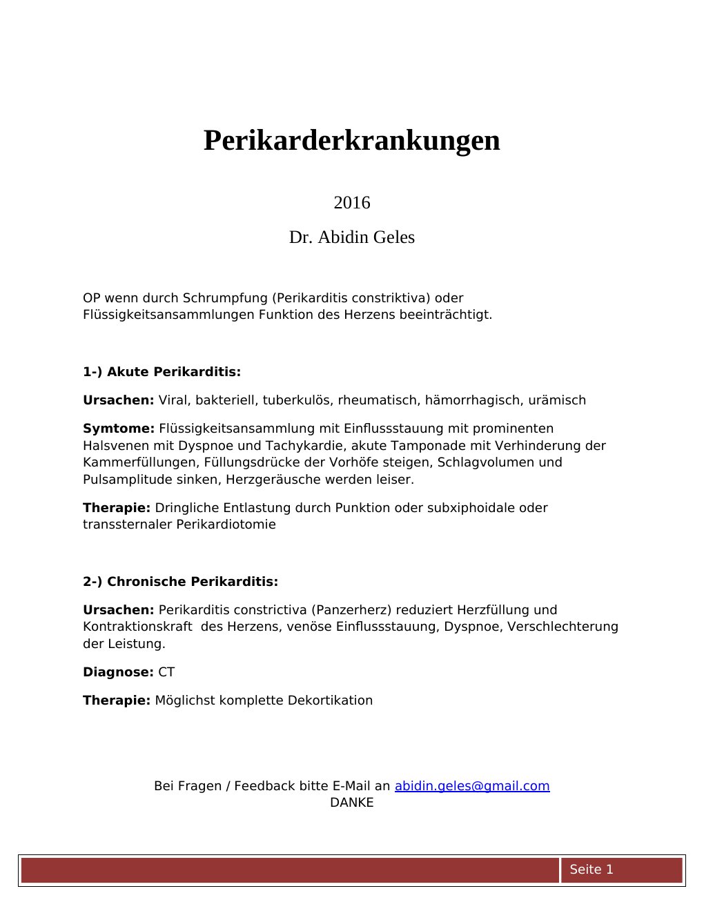 2016 Dr. Abidin GelesOP wenn durch Schrumpfung (Perikarditis constriktiva) oder Flüssigkeitsansammlungen Funktion des Herzens beeinträchtigt.1-) Akute Perikarditis: Ursachen: Viral, bakteriell, tuberkulös, rheumatisch, hämorrhagisch, urämischSymtome: Flüssigkeitsansammlung mit Einflussstauung mit prominenten Halsvenen mit Dyspnoe und Tachykardie, akute Tamponade mit Verhinderung der Kammerfüllungen, Füllungsdrücke der Vorhöfe steigen, Schlagvolumen und Pulsamplitude sinken, Herzgeräusche werden leiser.Therapie: Dringliche Entlastung durch Punktion oder subxiphoidale oder transsternaler Perikardiotomie…