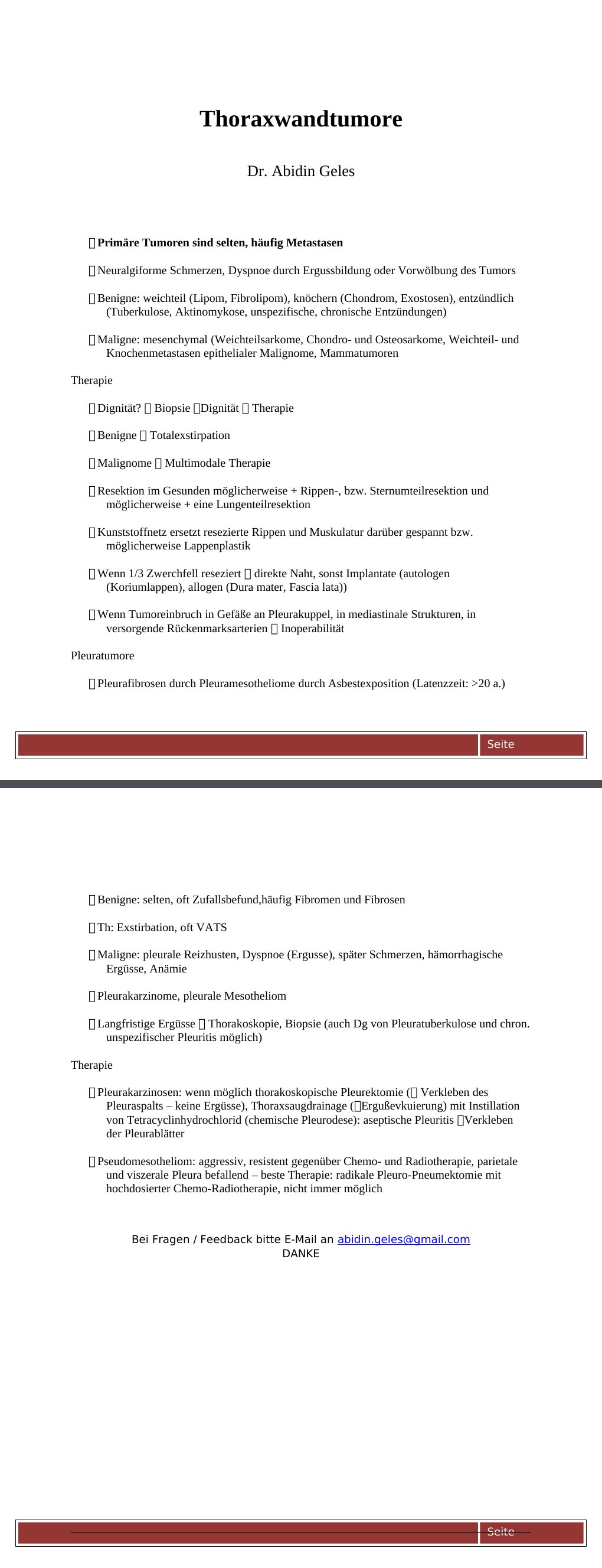  Primäre Tumoren sind selten, häufig Metastasen Neuralgiforme Schmerzen, Dyspnoe durch Ergussbildung oder Vorwölbung des Tumors Benigne: weichteil (Lipom, Fibrolipom), knöchern (Chondrom, Exostosen), entzündlich (Tuberkulose, Aktinomykose, unspezifische, chronische Entzündungen) Maligne: mesenchymal (Weichteilsarkome, Chondro- und Osteosarkome, Weichteil- und Knochenmetastasen epithelialer Malignome, MammatumorenTherapie Dignität? Biopsie Dignität Therapie Benigne Totalexstirpation Malignome Multimodale Therapie Resektion im Gesunden möglicherweise + Rippen-, bzw.…