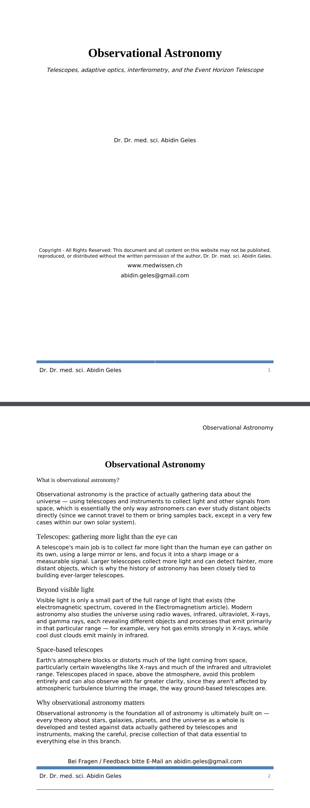 Telescopes, adaptive optics, interferometry, and the Event Horizon Telescope Dr. Dr. med. sci. Abidin GelesCopyright - All Rights Reserved: This document and all content on this website may not be published, reproduced, or distributed without the written permission of the author, Dr. Dr. med. sci. Abidin Geles.www.medwissen.ch Observational Astronomy What is observational astronomy?Observational astronomy is the practice of actually gathering data about the universe — using telescopes and instruments to collect light and other signals from space, which is essentially the only way astronomers can ever study distant objects directly (since we cannot travel to them or bring samples back, except in a very few cases within our own solar system).…