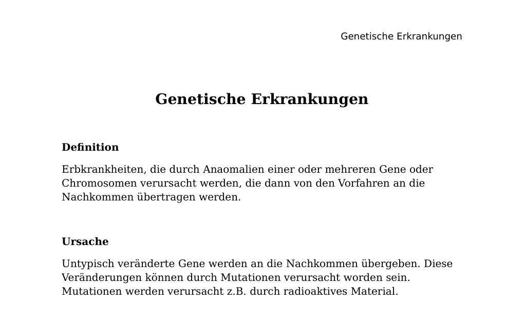 Genetische Erkrankungen DefinitionErbkrankheiten, die durch Anaomalien einer oder mehreren Gene oder Chromosomen verursacht werden, die dann von den Vorfahren an die Nachkommen übertragen werden.UrsacheUntypisch veränderte Gene werden an die Nachkommen übergeben. Diese Veränderungen können durch Mutationen verursacht worden sein. Mutationen werden verursacht z.B. durch radioaktives Material.Diagnose Typische klinische Merkmale genetische Analysen StammbaumanalysenBeispiele für genetische Erkrankungen, die wir dann einzeln noch anschauen werden:Trisomie 21 Fanconi-Syndrom Trisomie 13 Trisomie 18 Incontinentia pigmenti Hämophilie Familiäre Hypercholesterinämie Osteogenesis imperfecta Ehlers-Danlos Syndrom Marfan-Syndrom Polyzystische Nephropathie Fragiles-X-Syndrom…