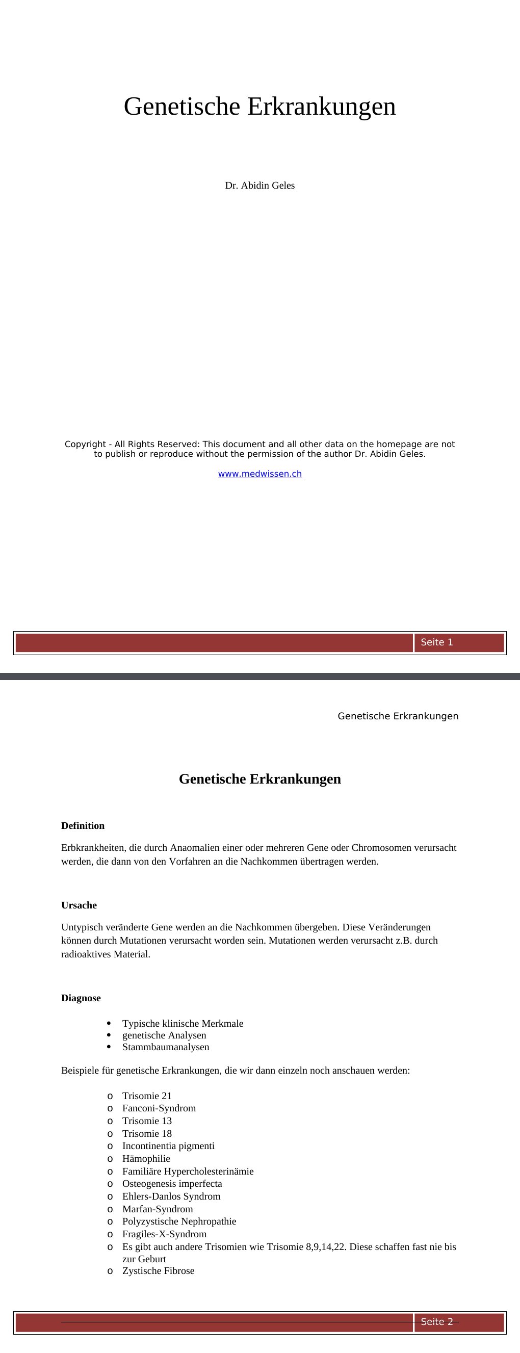 Genetische Erkrankungen DefinitionErbkrankheiten, die durch Anaomalien einer oder mehreren Gene oder Chromosomen verursacht werden, die dann von den Vorfahren an die Nachkommen übertragen werden.UrsacheUntypisch veränderte Gene werden an die Nachkommen übergeben. Diese Veränderungen können durch Mutationen verursacht worden sein. Mutationen werden verursacht z.B. durch radioaktives Material.Diagnose Typische klinische Merkmale genetische Analysen StammbaumanalysenBeispiele für genetische Erkrankungen, die wir dann einzeln noch anschauen werden:Trisomie 21 Fanconi-Syndrom Trisomie 13 Trisomie 18 Incontinentia pigmenti Hämophilie Familiäre Hypercholesterinämie Osteogenesis imperfecta Ehlers-Danlos Syndrom Marfan-Syndrom Polyzystische Nephropathie Fragiles-X-Syndrom…