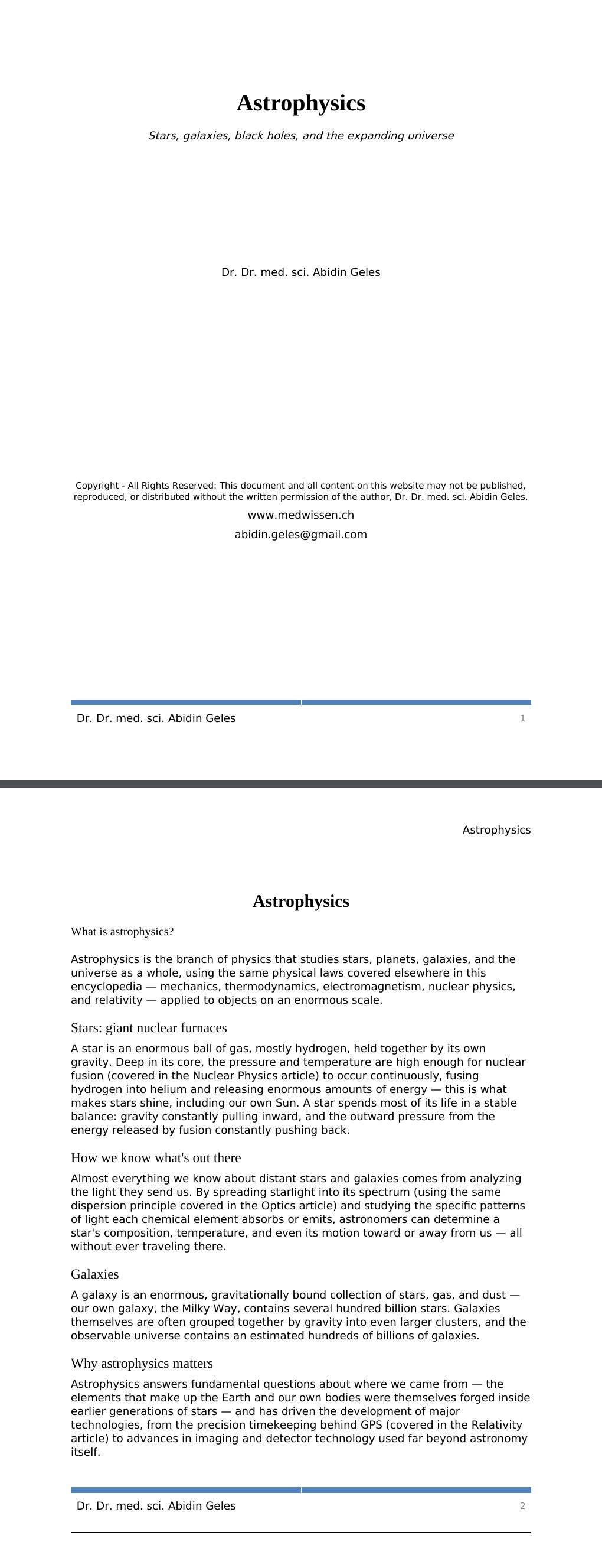 Stars, galaxies, black holes, and the expanding universe Dr. Dr. med. sci. Abidin GelesCopyright - All Rights Reserved: This document and all content on this website may not be published, reproduced, or distributed without the written permission of the author, Dr. Dr. med. sci. Abidin Geles.www.medwissen.ch Astrophysics What is astrophysics?Astrophysics is the branch of physics that studies stars, planets, galaxies, and the universe as a whole, using the same physical laws covered elsewhere in this encyclopedia — mechanics, thermodynamics, electromagnetism, nuclear physics, and relativity — applied to objects on an enormous scale.…