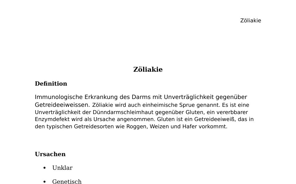 Zöliakie DefinitionImmunologische Erkrankung des Darms mit Unverträglichkeit gegenüber Getreideeiweissen. Zöliakie wird auch einheimische Sprue genannt. Es ist eine Unverträglichkeit der Dünndarmschleimhaut gegenüber Gluten, ein vererbbarer Enzymdefekt wird als Ursache angenommen. Gluten ist ein Getreideeiweiß, das in den typischen Getreidesorten wie Roggen, Weizen und Hafer vorkommt.Ursachen Unklar Genetisch Allergie Autoimmunerkrankung Symptome Gastrointestinale Symptome: Blähungen, Bauchschmerzen, chronische Wachstumsstörung Langzeitkomplikationen: Infertilität Osteoporose Laktoseintoleranz Malignome des Gastrointestinaltraktes Diagnose IgA-antikörperbestimmung Dünndarmbiopsie Histologische Einteilung nach Marsh Therapie Lebenslange glutenfreie Ernährung                            Bei Fragen / Feedback bitte E-Mail an abidin.geles@gmail.comDANKE…